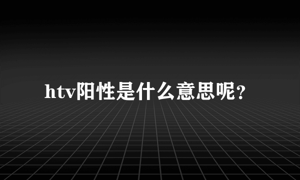 htv阳性是什么意思呢？