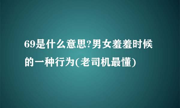 69是什么意思?男女羞羞时候的一种行为(老司机最懂)