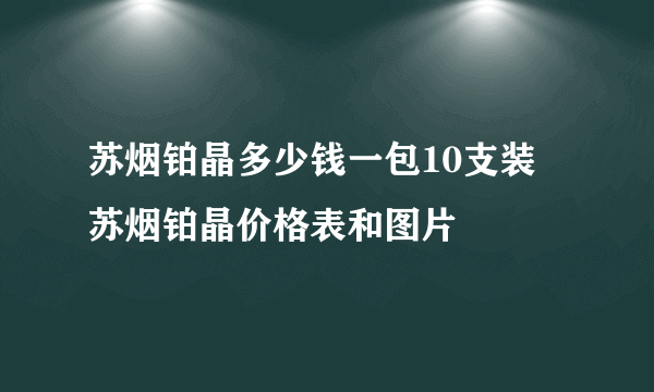 苏烟铂晶多少钱一包10支装 苏烟铂晶价格表和图片