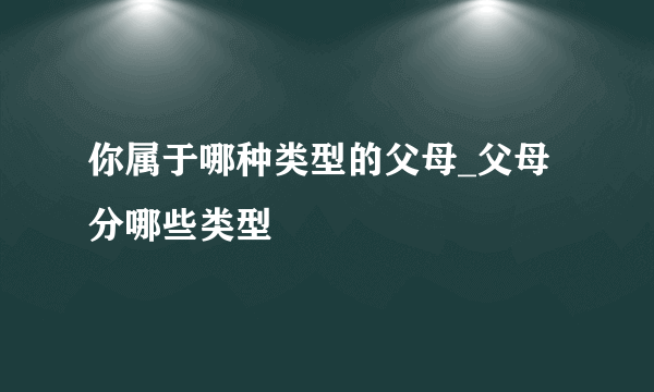 你属于哪种类型的父母_父母分哪些类型