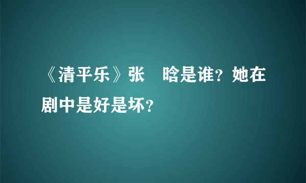 《清平乐》张妼晗是谁？她在剧中是好是坏？