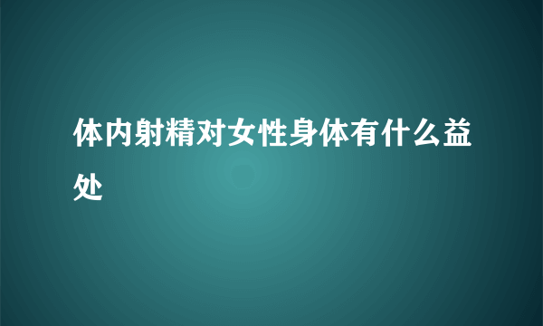 体内射精对女性身体有什么益处