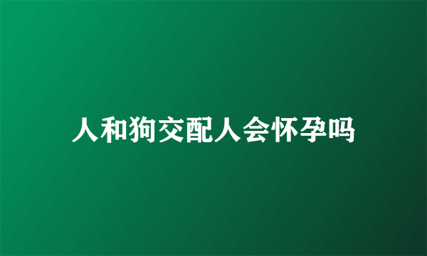 人和狗交配人会怀孕吗