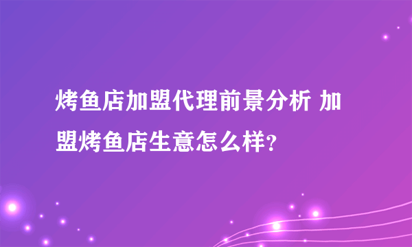 烤鱼店加盟代理前景分析 加盟烤鱼店生意怎么样？