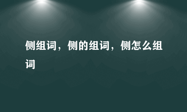 侧组词，侧的组词，侧怎么组词