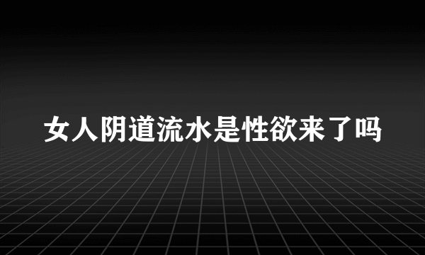 女人阴道流水是性欲来了吗