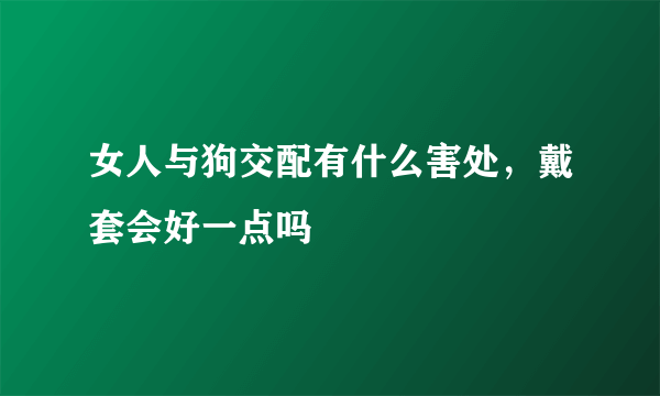 女人与狗交配有什么害处，戴套会好一点吗