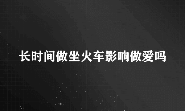 长时间做坐火车影响做爱吗