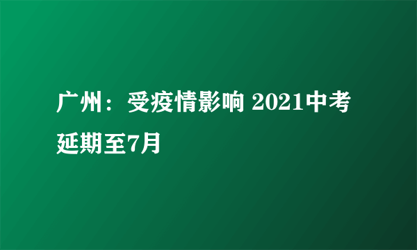 广州：受疫情影响 2021中考延期至7月