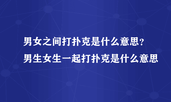 男女之间打扑克是什么意思？男生女生一起打扑克是什么意思