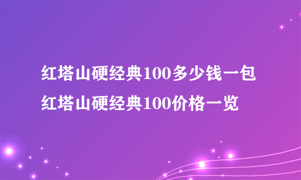 红塔山硬经典100多少钱一包 红塔山硬经典100价格一览