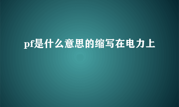 pf是什么意思的缩写在电力上