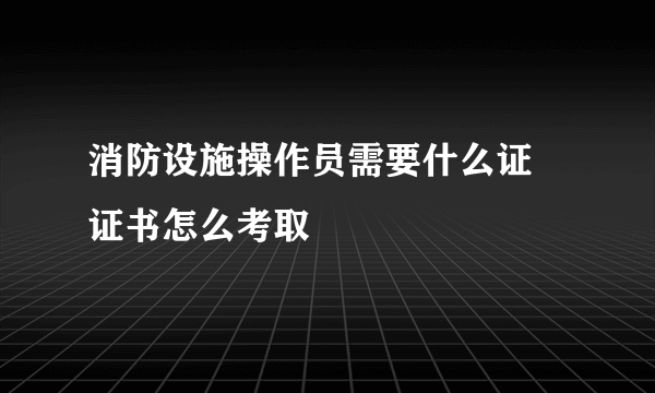 消防设施操作员需要什么证 证书怎么考取