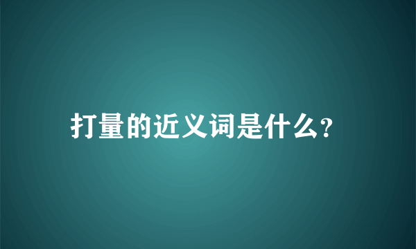 打量的近义词是什么？