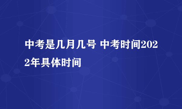 中考是几月几号 中考时间2022年具体时间