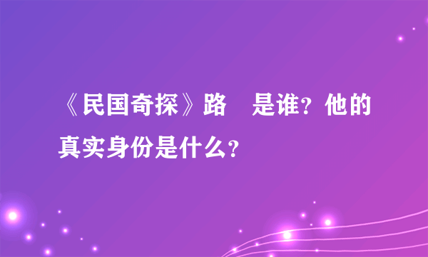 《民国奇探》路垚是谁？他的真实身份是什么？