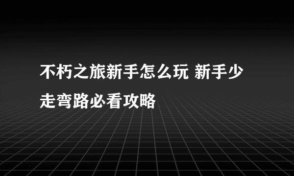 不朽之旅新手怎么玩 新手少走弯路必看攻略