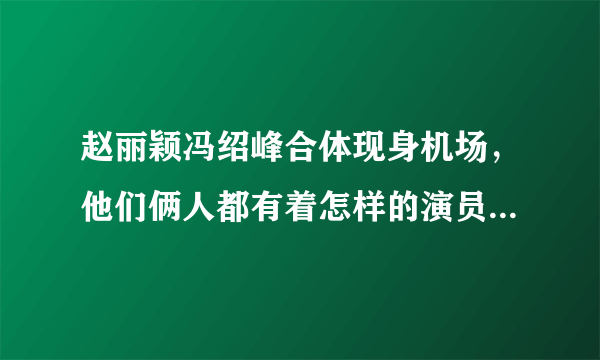 赵丽颖冯绍峰合体现身机场，他们俩人都有着怎样的演员生涯经历？