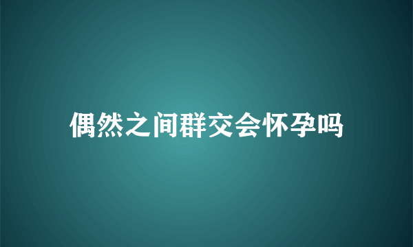 偶然之间群交会怀孕吗