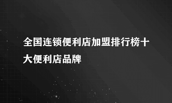 全国连锁便利店加盟排行榜十大便利店品牌