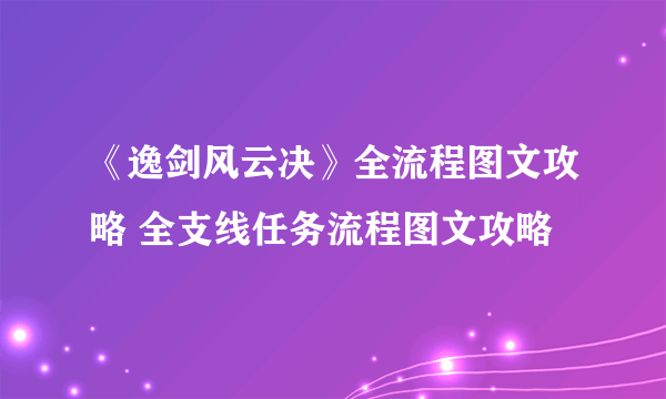 《逸剑风云决》全流程图文攻略 全支线任务流程图文攻略