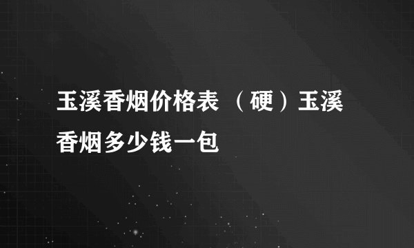 玉溪香烟价格表 （硬）玉溪香烟多少钱一包