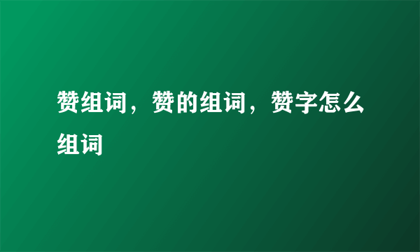 赞组词，赞的组词，赞字怎么组词