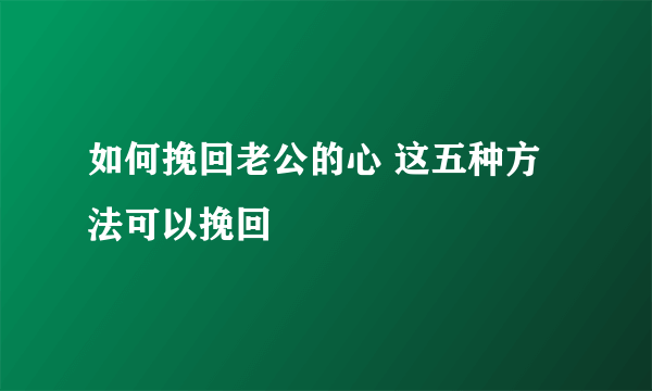 如何挽回老公的心 这五种方法可以挽回