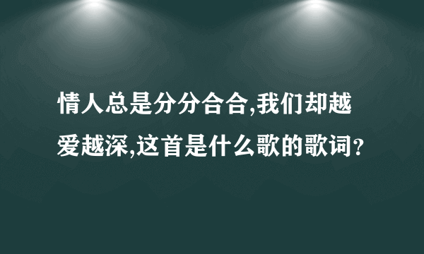 情人总是分分合合,我们却越爱越深,这首是什么歌的歌词？