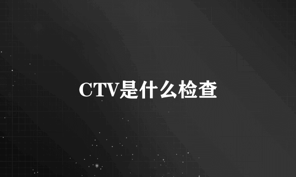 CTV是什么检查