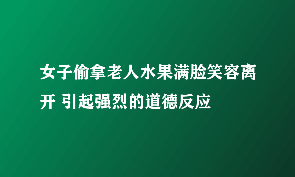 女子偷拿老人水果满脸笑容离开 引起强烈的道德反应