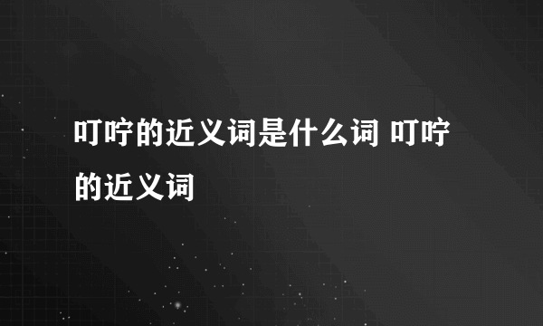 叮咛的近义词是什么词 叮咛的近义词