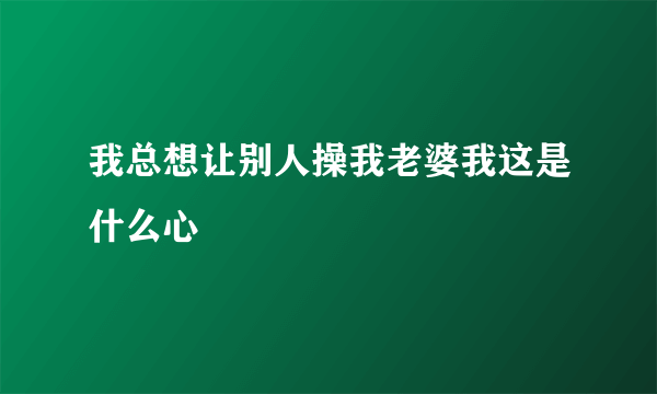 我总想让别人操我老婆我这是什么心