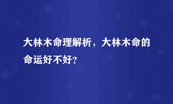 大林木命理解析，大林木命的命运好不好？