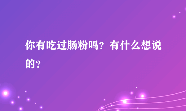 你有吃过肠粉吗？有什么想说的？