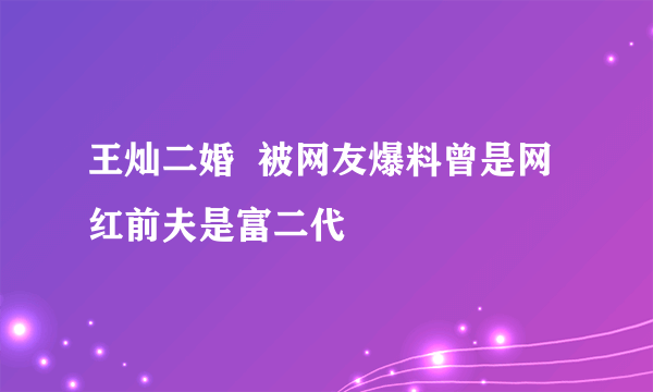 王灿二婚  被网友爆料曾是网红前夫是富二代