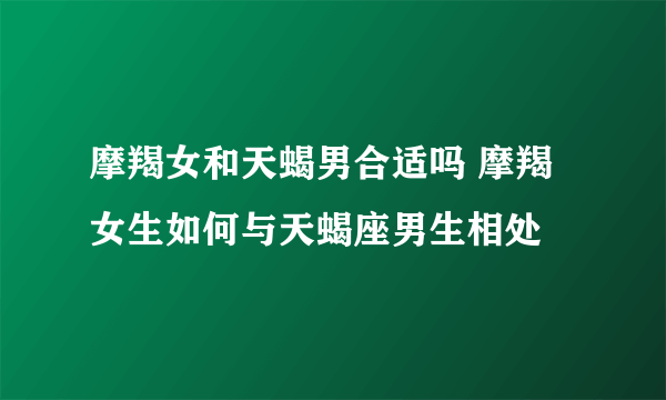 摩羯女和天蝎男合适吗 摩羯女生如何与天蝎座男生相处