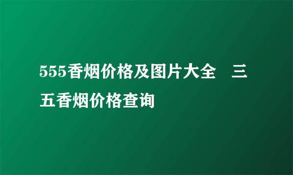 555香烟价格及图片大全   三五香烟价格查询