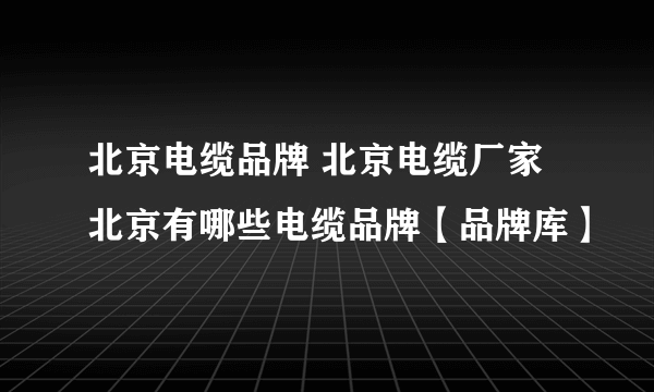 北京电缆品牌 北京电缆厂家 北京有哪些电缆品牌【品牌库】