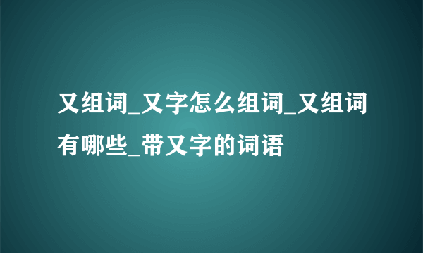 又组词_又字怎么组词_又组词有哪些_带又字的词语