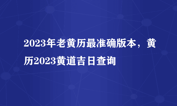 2023年老黄历最准确版本，黄历2023黄道吉日查询