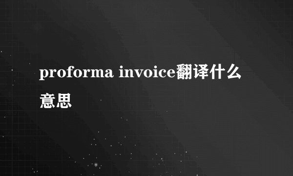 proforma invoice翻译什么意思