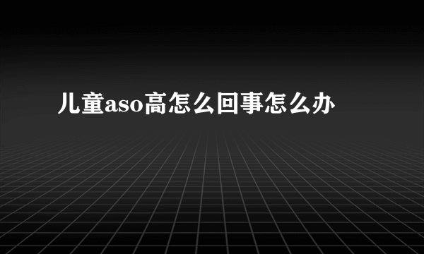 儿童aso高怎么回事怎么办