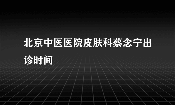 北京中医医院皮肤科蔡念宁出诊时间