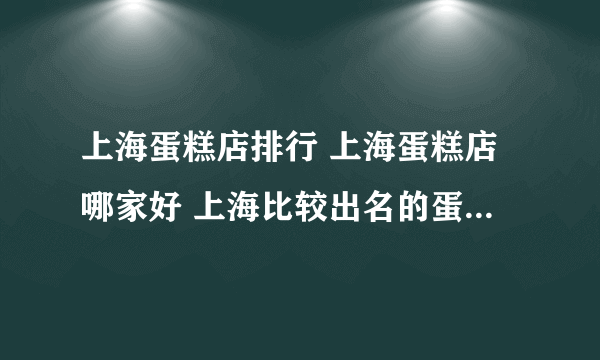 上海蛋糕店排行 上海蛋糕店哪家好 上海比较出名的蛋糕店【品牌库】