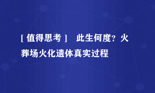 [ 值得思考 ]　此生何度？火葬场火化遗体真实过程