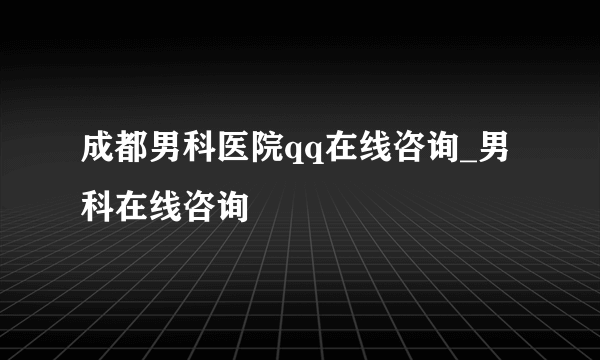 成都男科医院qq在线咨询_男科在线咨询