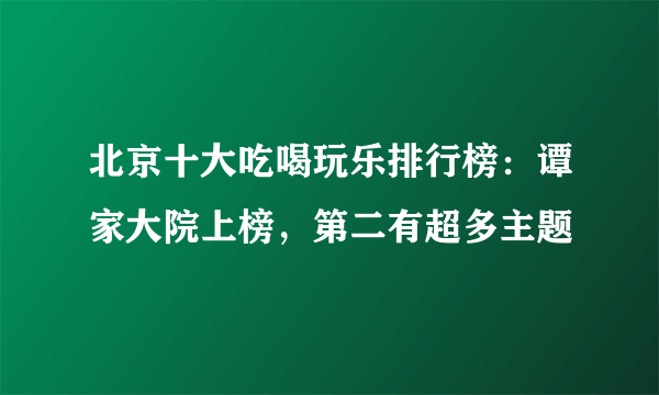 北京十大吃喝玩乐排行榜：谭家大院上榜，第二有超多主题