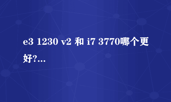 e3 1230 v2 和 i7 3770哪个更好? 主要玩游戏,不超频!懂的来!