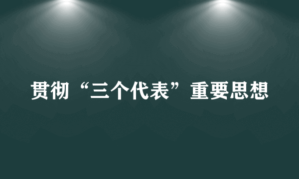 贯彻“三个代表”重要思想